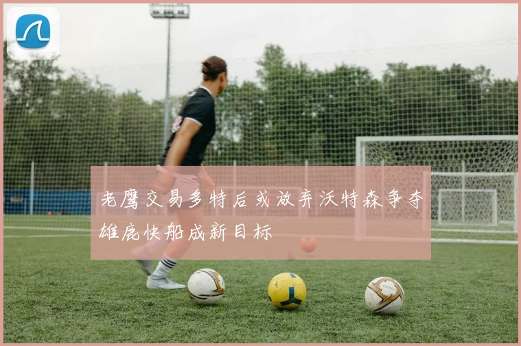 老鹰交易多特后或放弃沃特森争夺雄鹿快船成新目标