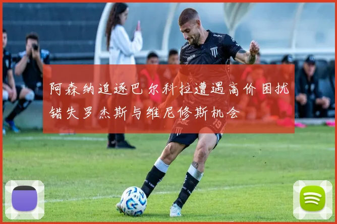 阿森纳追逐巴尔科拉遭遇高价困扰错失罗杰斯与维尼修斯机会